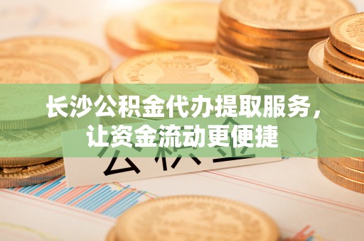 上虞长沙公积金代办提取服务，让资金流动更便捷