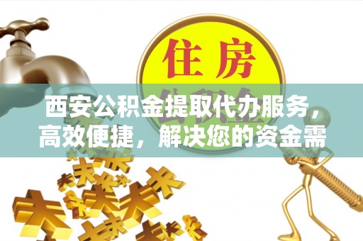上虞西安公积金提取代办服务，高效便捷，解决您的资金需求