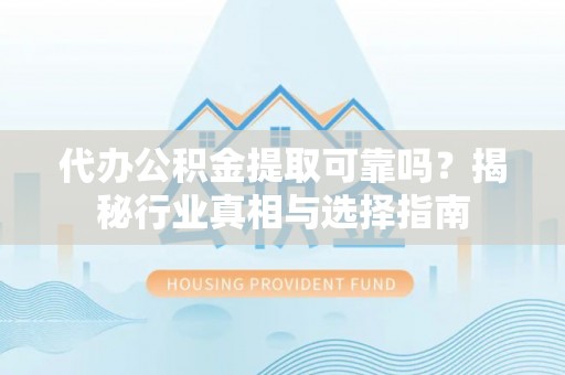 上虞代办公积金提取可靠吗？揭秘行业真相与选择指南