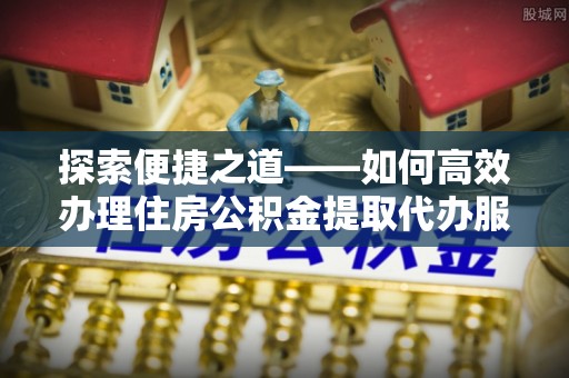 上虞探索便捷之道——如何高效办理住房公积金提取代办服务