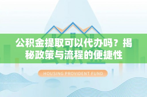 上虞公积金提取可以代办吗？揭秘政策与流程的便捷性