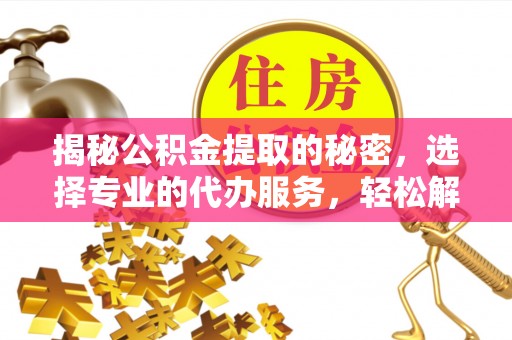 上虞揭秘公积金提取的秘密，选择专业的代办服务，轻松解决你的难题
