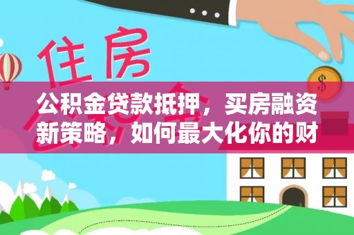 上虞公积金贷款抵押，买房融资新策略，如何最大化你的财务自由