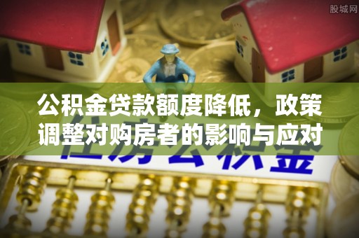 上虞公积金贷款额度降低，政策调整对购房者的影响与应对策略