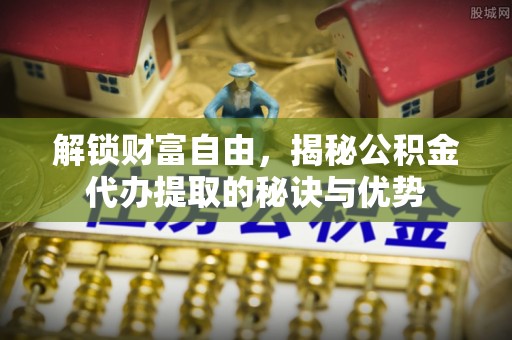 上虞解锁财富自由，揭秘公积金代办提取的秘诀与优势