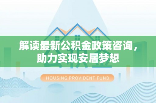 上虞解读最新公积金政策咨询，助力实现安居梦想