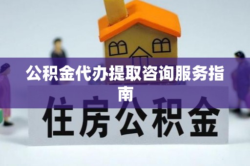 上虞公积金代办提取咨询服务指南