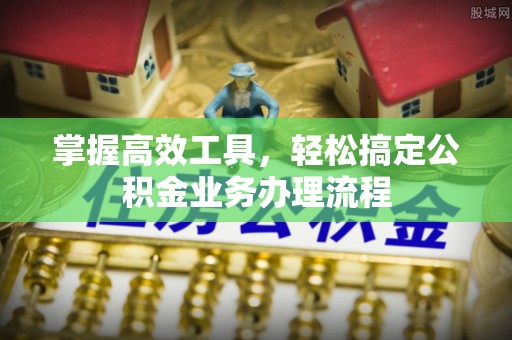 上虞掌握高效工具，轻松搞定公积金业务办理流程