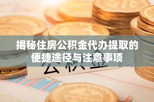 上虞揭秘住房公积金代办提取的便捷途径与注意事项
