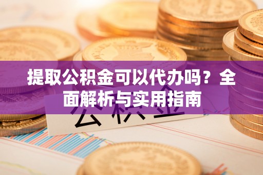 上虞提取公积金可以代办吗？全面解析与实用指南