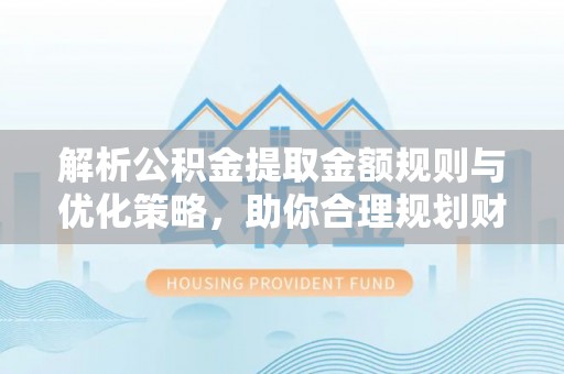 上虞解析公积金提取金额规则与优化策略，助你合理规划财务未来