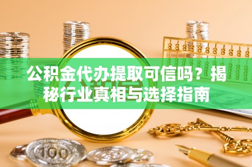 上虞公积金代办提取可信吗？揭秘行业真相与选择指南