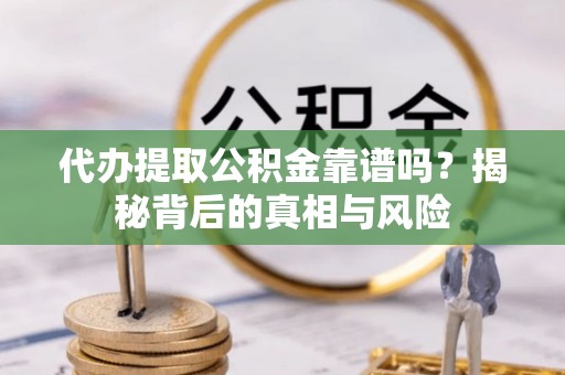 上虞代办提取公积金靠谱吗？揭秘背后的真相与风险