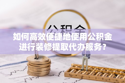 上虞如何高效便捷地使用公积金进行装修提取代办服务？