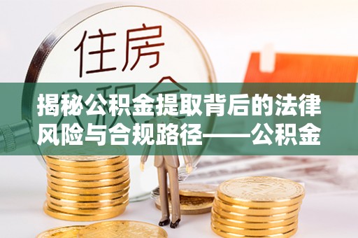 上虞揭秘公积金提取背后的法律风险与合规路径——公积金代办提取违法不？