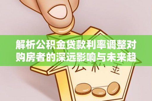 上虞解析公积金贷款利率调整对购房者的深远影响与未来趋势