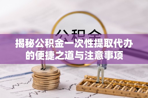 上虞揭秘公积金一次性提取代办的便捷之道与注意事项