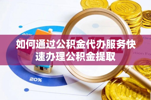 上虞如何通过公积金代办服务快速办理公积金提取