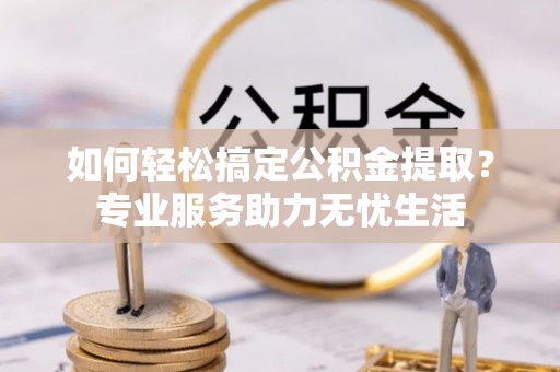 上虞如何轻松搞定公积金提取？专业服务助力无忧生活