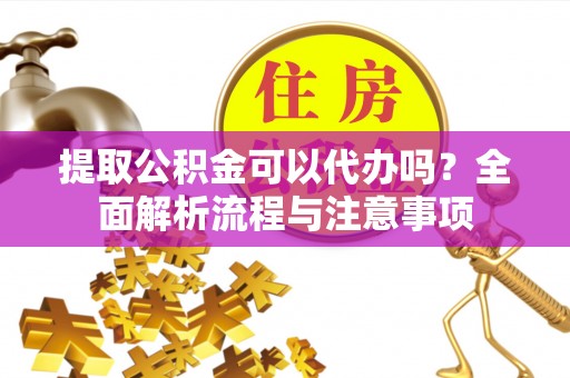 上虞提取公积金可以代办吗？全面解析流程与注意事项