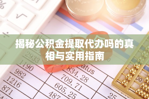 上虞揭秘公积金提取代办吗的真相与实用指南