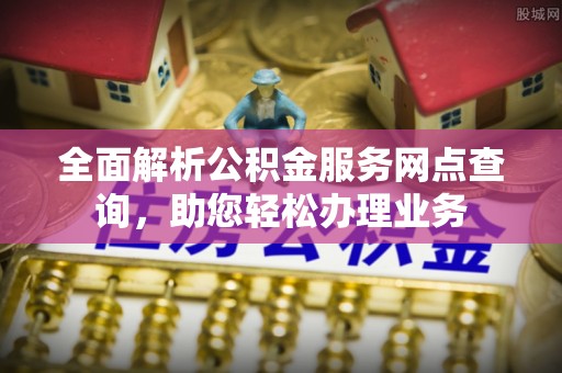 上虞全面解析公积金服务网点查询，助您轻松办理业务