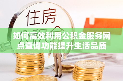 上虞如何高效利用公积金服务网点查询功能提升生活品质
