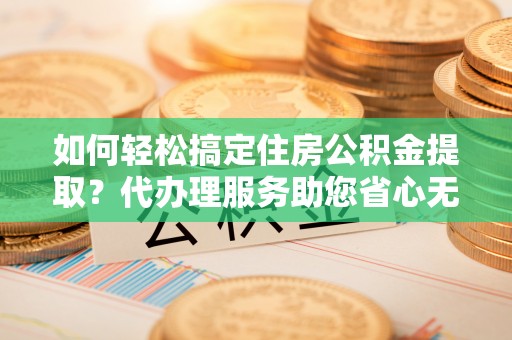 上虞如何轻松搞定住房公积金提取？代办理服务助您省心无忧