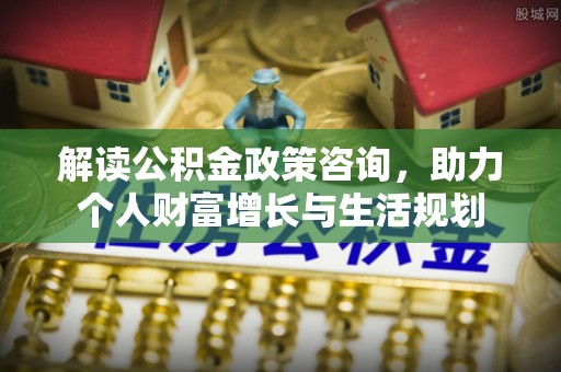 上虞解读公积金政策咨询，助力个人财富增长与生活规划
