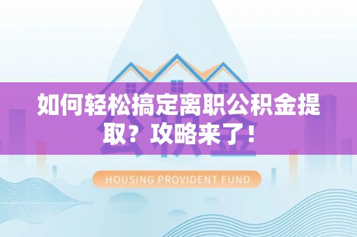 上虞如何轻松搞定离职公积金提取？攻略来了！