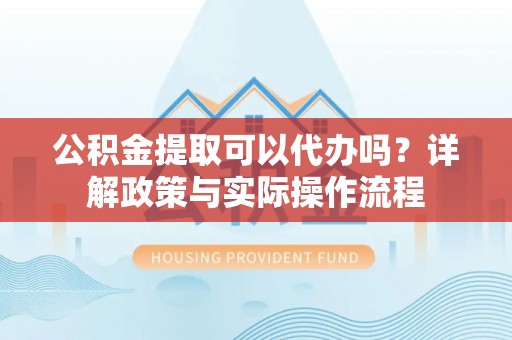 上虞公积金提取可以代办吗？详解政策与实际操作流程