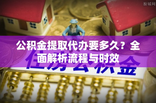 上虞公积金提取代办要多久？全面解析流程与时效