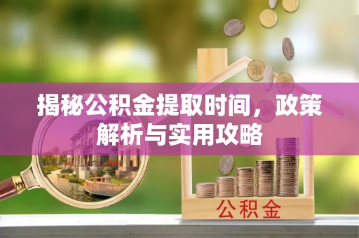 上虞揭秘公积金提取时间，政策解析与实用攻略