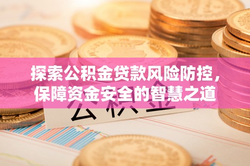 上虞探索公积金贷款风险防控，保障资金安全的智慧之道