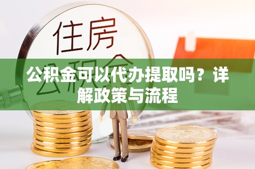 上虞公积金可以代办提取吗？详解政策与流程