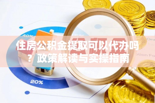 上虞住房公积金提取可以代办吗？政策解读与实操指南