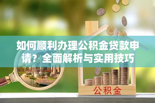 上虞如何顺利办理公积金贷款申请？全面解析与实用技巧