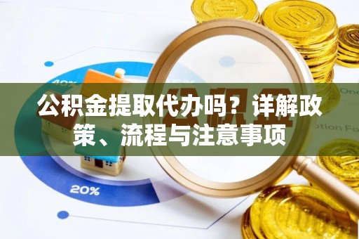 上虞公积金提取代办吗？详解政策、流程与注意事项