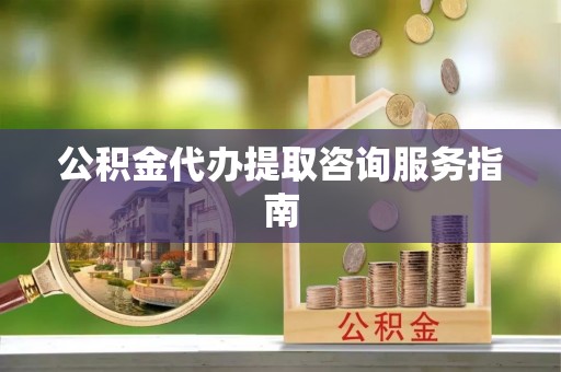 上虞公积金代办提取咨询服务指南
