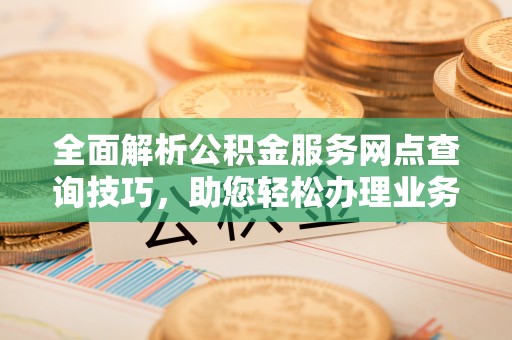 上虞全面解析公积金服务网点查询技巧，助您轻松办理业务