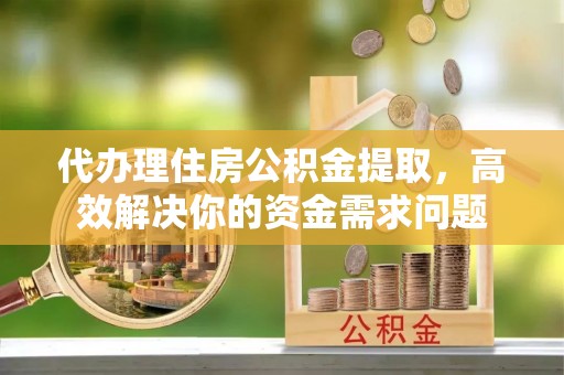 上虞代办理住房公积金提取，高效解决你的资金需求问题