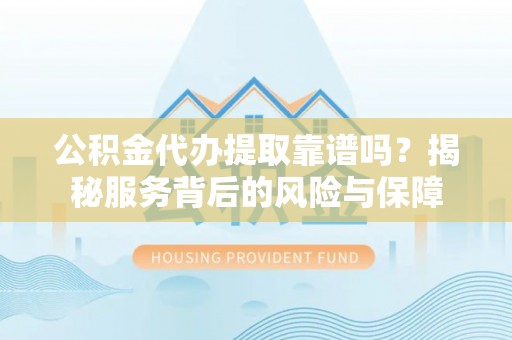 上虞公积金代办提取靠谱吗？揭秘服务背后的风险与保障
