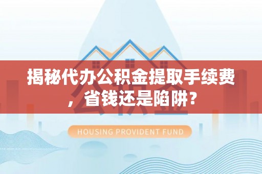 上虞揭秘代办公积金提取手续费，省钱还是陷阱？