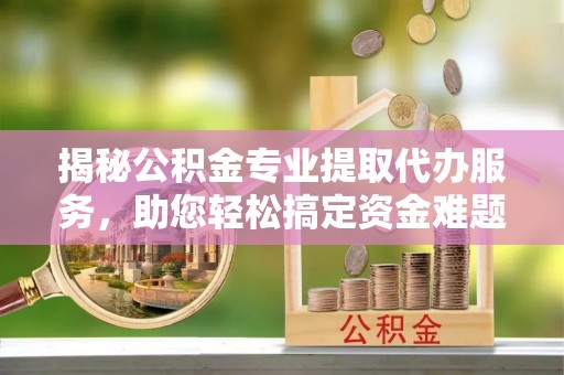 上虞揭秘公积金专业提取代办服务，助您轻松搞定资金难题