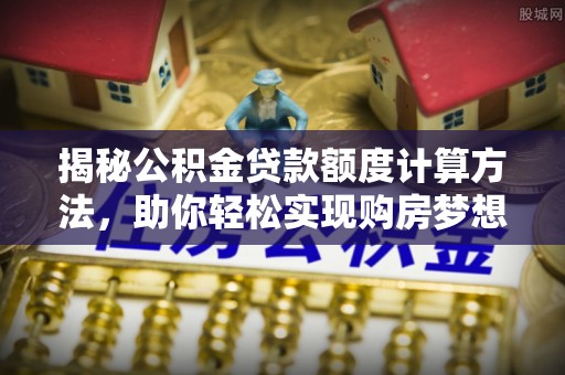 上虞揭秘公积金贷款额度计算方法，助你轻松实现购房梦想