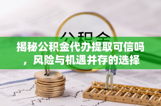 上虞揭秘公积金代办提取可信吗，风险与机遇并存的选择