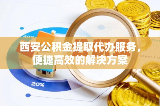 上虞西安公积金提取代办服务，便捷高效的解决方案