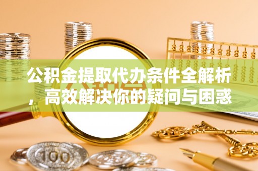 上虞公积金提取代办条件全解析，高效解决你的疑问与困惑