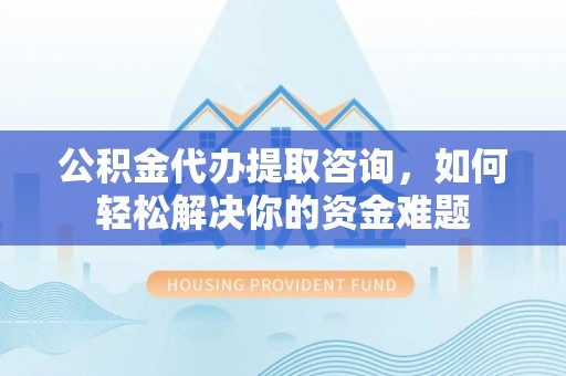 上虞公积金代办提取咨询，如何轻松解决你的资金难题