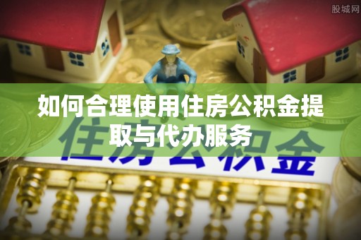 上虞如何合理使用住房公积金提取与代办服务